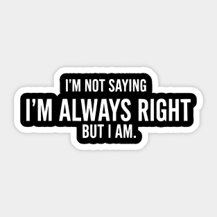 I'm Not Saying I'm Always Right, But I Am - Funny Sarcastic Quote Sticker